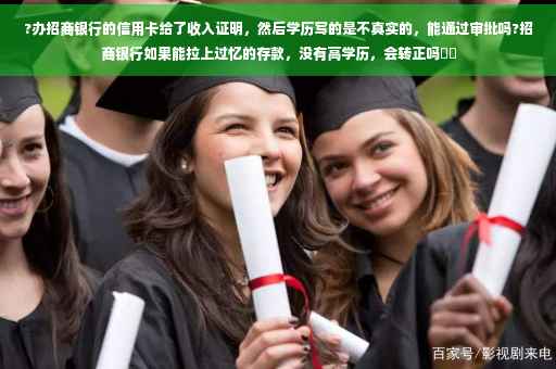 ?办招商银行的信用卡给了收入证明,然后学历写的是不真实的,能通过审批吗?招商银行如果能拉上过忆的存款,没有高学历,会转正吗⚡️ ?办招商银行的信用卡给了收入证明,然后学历写的是不真实的,能通过审批吗?招商银行如果能拉上过忆的存款,没有高学历,会转正吗⚡️
