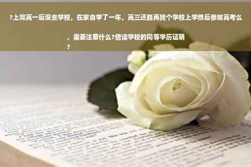 ?上完高一后没去学校，在家自学了一年，高三还能再找个学校上学然后参加高考么，需要注意什么?借读学校的同等学历证明
?