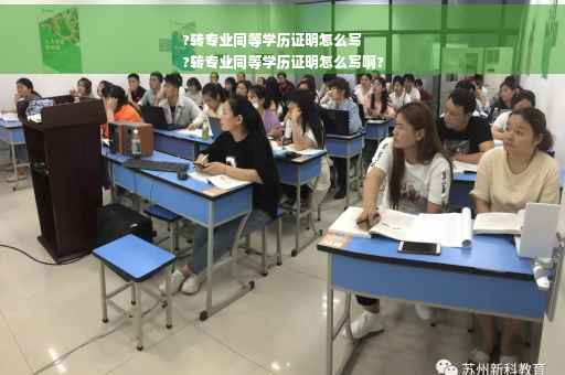?转专业同等学历证明怎么写
?转专业同等学历证明怎么写啊?