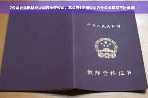 ?公司要我把毕业证原件压在公司，怎么办?注册公司为什么要提交学历证明⚡️