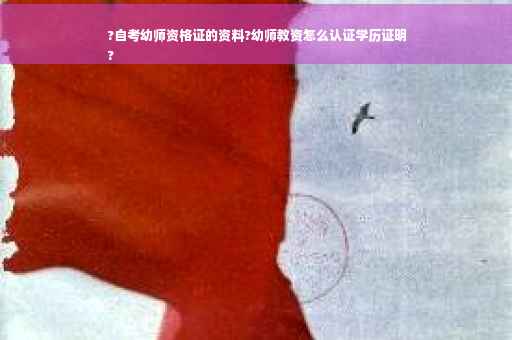 ?自考幼师资格证的资料?幼师教资怎么认证学历证明
?