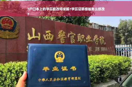 ?户口本上的学历能改吗求解?学历证明模板怎么修改
?