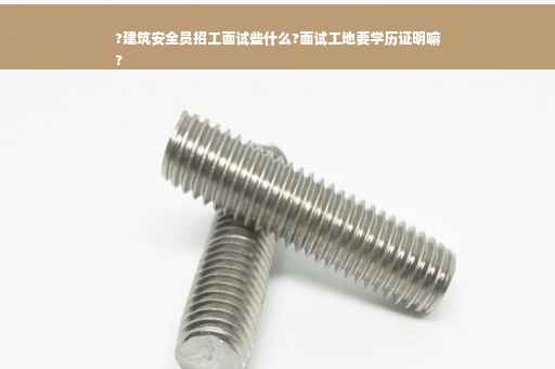 ?建筑安全员招工面试些什么?面试工地要学历证明嘛
?