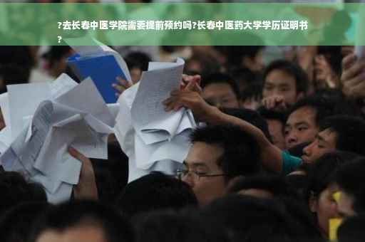 ?去长春中医学院需要提前预约吗?长春中医药大学学历证明书
?