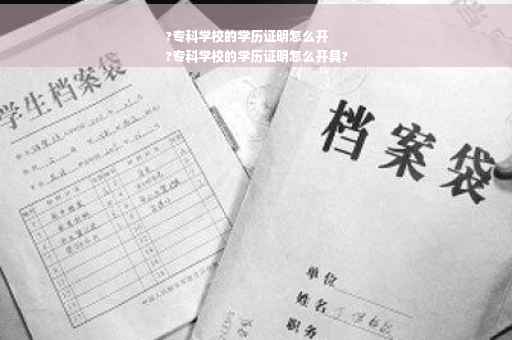 ?专科学校的学历证明怎么开
?专科学校的学历证明怎么开具?