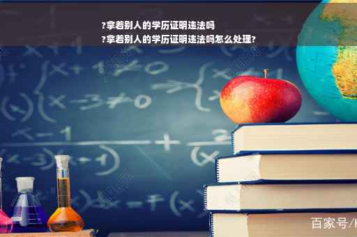?拿着别人的学历证明违法吗
?拿着别人的学历证明违法吗怎么处理?
