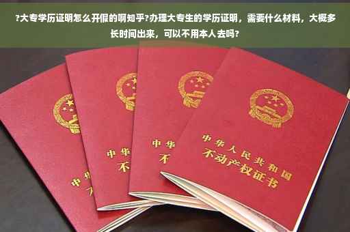 ?大专学历证明怎么开假的啊知乎?办理大专生的学历证明，需要什么材料，大概多长时间出来，可以不用本人去吗?