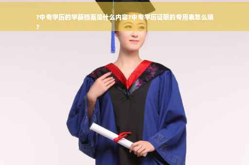 ?中专学历的学籍档案是什么内容?中专学历证明的专用表怎么填
?