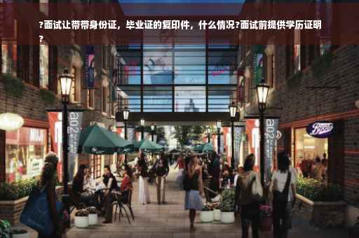 ?面试让带带身份证，毕业证的复印件，什么情况?面试前提供学历证明
?