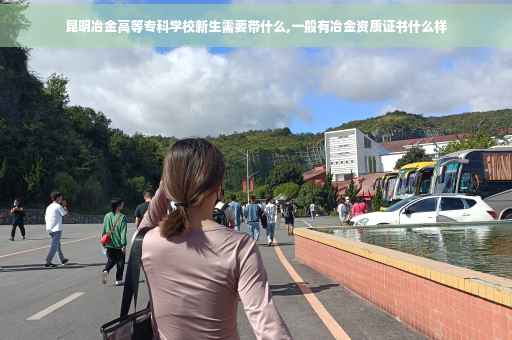 昆明冶金高等专科学校新生需要带什么,一般有冶金资质证书什么样