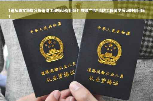 ?请从真实角度分析消防工程师证有用吗？勿做广告?消防工程师学历证明有用吗
?