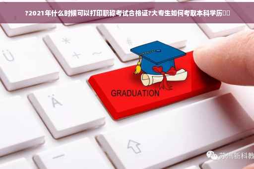?2021年什么时候可以打印职称考试合格证?大专生如何考取本科学历⚡️
