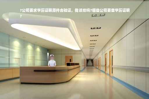 ?公司要求学历证明原件去验证，我该给吗?哪些公司要查学历证明
?