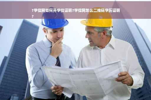 ?学信网如何开学位证明?学信网怎么二维码学历证明
?