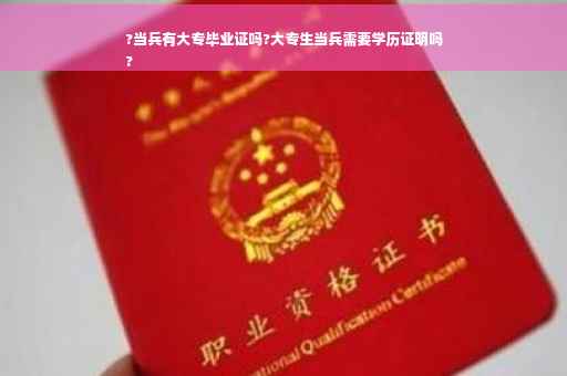 ?当兵有大专毕业证吗?大专生当兵需要学历证明吗
?