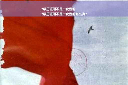 ?学历证明不是一次性的
?学历证明不是一次性的怎么办?