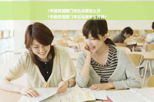 ?学籍管理部门学历证明怎么开
?学籍管理部门学历证明怎么开具?