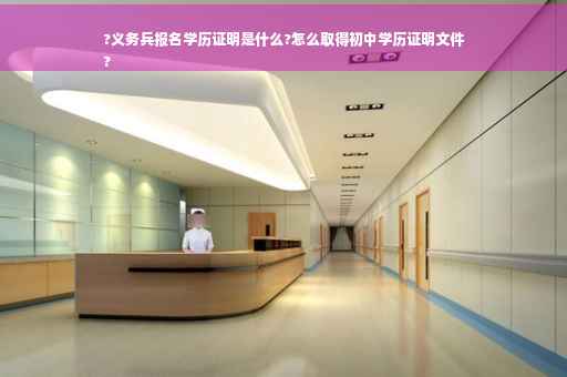 ?义务兵报名学历证明是什么?怎么取得初中学历证明文件
?