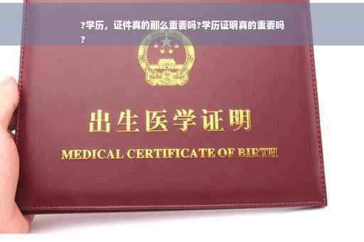 ?学历，证件真的那么重要吗?学历证明真的重要吗
?