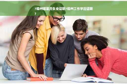 ?福州哪里开失业证明?福州工作学历证明
?