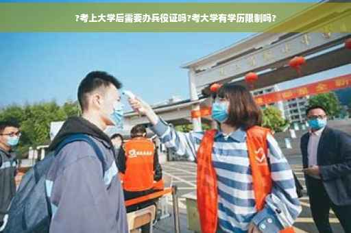 ?考上大学后需要办兵役证吗?考大学有学历限制吗?