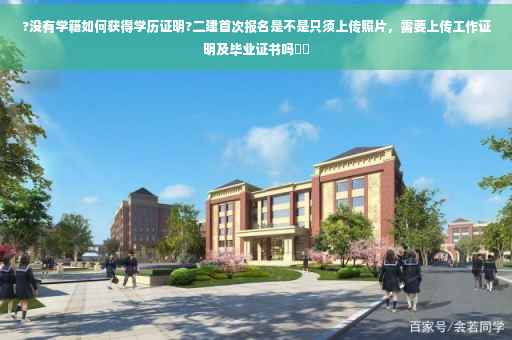 ?没有学籍如何获得学历证明?二建首次报名是不是只须上传照片，需要上传工作证明及毕业证书吗⚡️