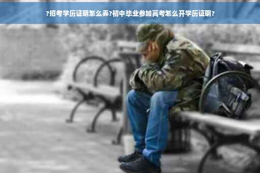 ?招考学历证明怎么弄?初中毕业参加高考怎么开学历证明?