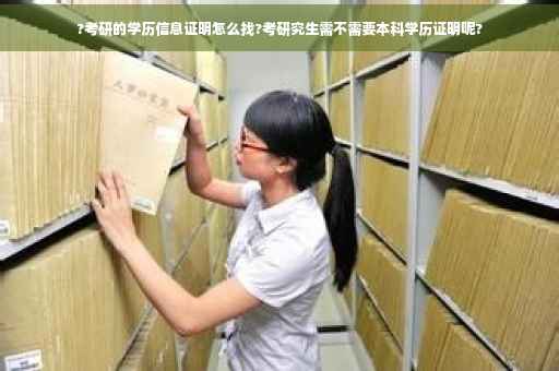 ?考研的学历信息证明怎么找?考研究生需不需要本科学历证明呢?