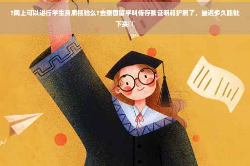 ?网上可以进行学生资质核验么?去泰国留学叫传存款证明和护照了，最迟多久能批下来⚡️
