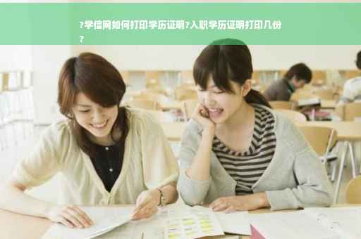 ?学信网如何打印学历证明?入职学历证明打印几份
?