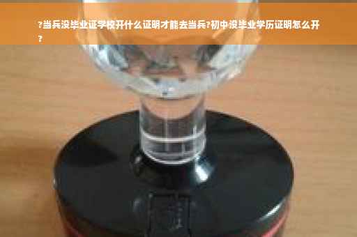 ?当兵没毕业证学校开什么证明才能去当兵?初中没毕业学历证明怎么开
?