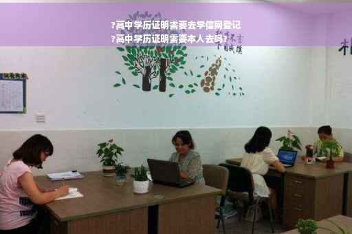 ?高中学历证明需要去学信网登记
?高中学历证明需要本人去吗?