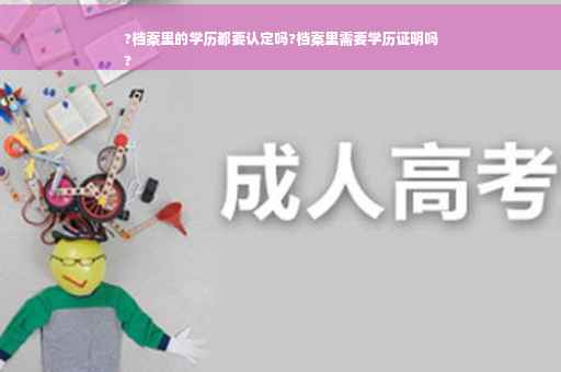 ?档案里的学历都要认定吗?档案里需要学历证明吗
?