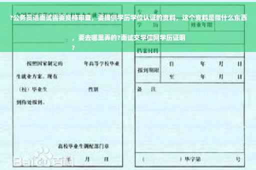 ?公务员进面试需要资格审查，要提供学历学位认证的资料，这个资料是指什么东西，要去哪里弄的?面试交学信网学历证明
?