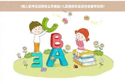 ?刚入职学历证明怎么写模板?入职提供毕业证书会查学历吗?