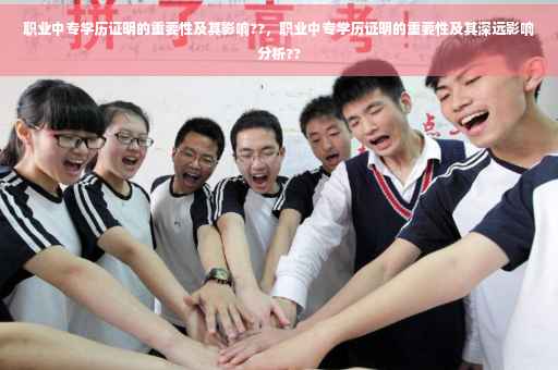 职业中专学历证明的重要性及其影响??，职业中专学历证明的重要性及其深远影响分析??