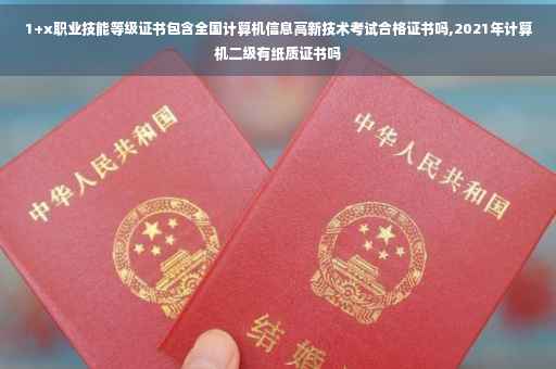 1+x职业技能等级证书包含全国计算机信息高新技术考试合格证书吗,2021年计算机二级有纸质证书吗