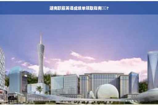 湖南职称英语成绩单领取指南⚡️?