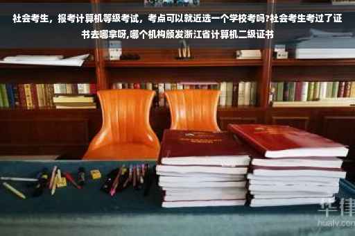 社会考生，报考计算机等级考试，考点可以就近选一个学校考吗?社会考生考过了证书去哪拿呀,哪个机构颁发浙江省计算机二级证书