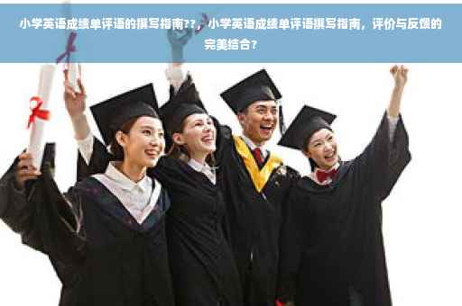 小学英语成绩单评语的撰写指南??，小学英语成绩单评语撰写指南，评价与反馈的完美结合?