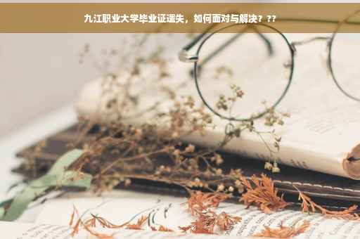 九江职业大学毕业证遗失，如何面对与解决？??