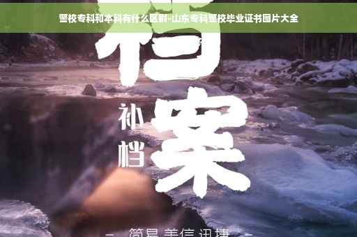 警校专科和本科有什么区别-山东专科警校毕业证书图片大全