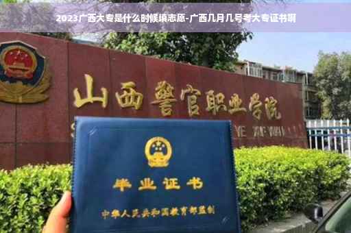 2023广西大专是什么时候填志愿-广西几月几号考大专证书啊