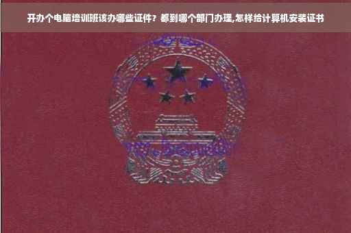 开办个电脑培训班该办哪些证件？都到哪个部门办理,怎样给计算机安装证书