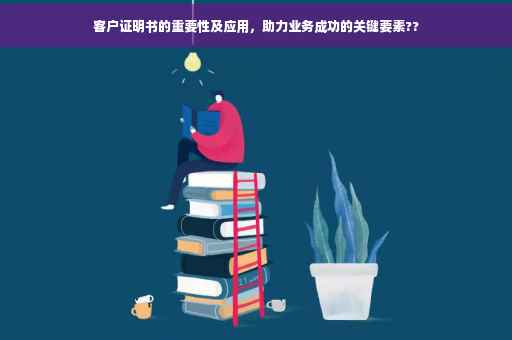 客户证明书的重要性及应用，助力业务成功的关键要素??
