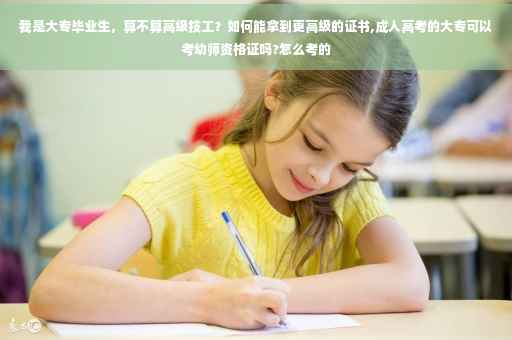我是大专毕业生，算不算高级技工？如何能拿到更高级的证书,成人高考的大专可以考幼师资格证吗?怎么考的