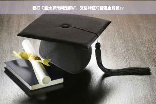 银行卡流水异常判定解析，交易特征与标准全解读??