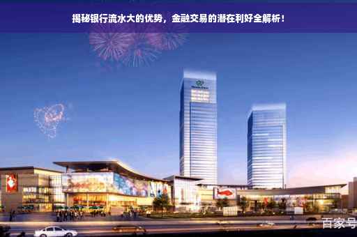揭秘银行流水大的优势，金融交易的潜在利好全解析！
