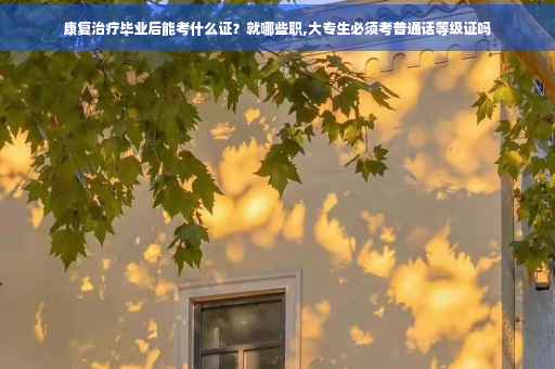 康复治疗毕业后能考什么证？就哪些职,大专生必须考普通话等级证吗