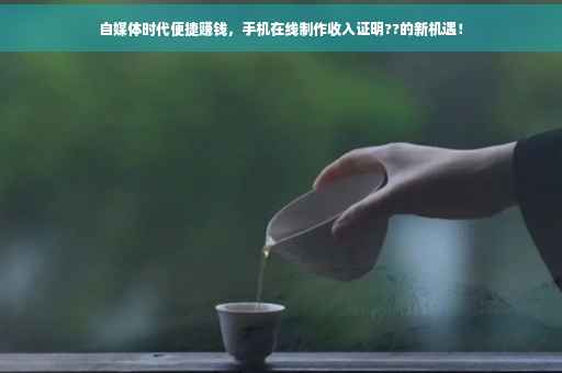 自媒体时代便捷赚钱，手机在线制作收入证明??的新机遇！